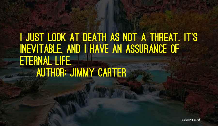 Jimmy Carter Quotes: I Just Look At Death As Not A Threat. It's Inevitable, And I Have An Assurance Of Eternal Life.