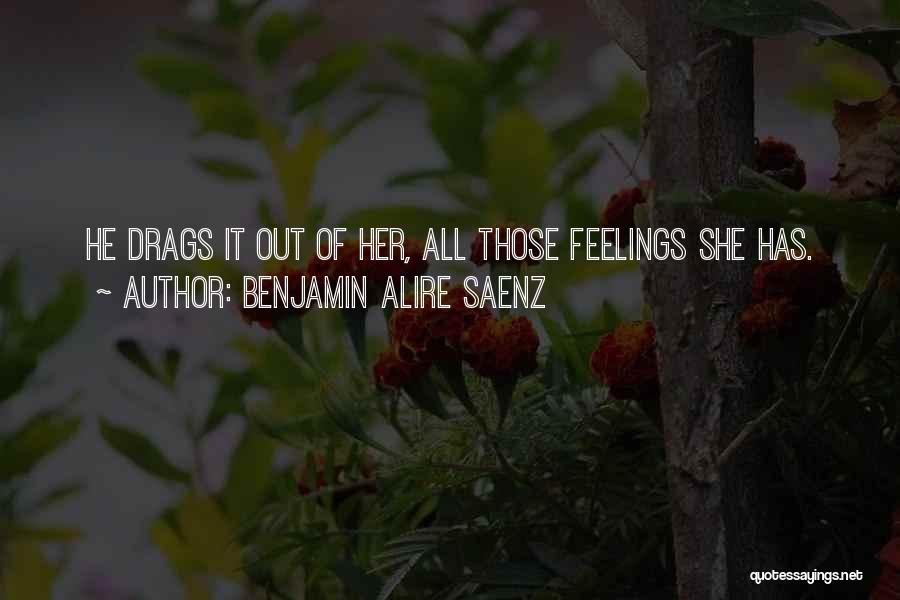 Benjamin Alire Saenz Quotes: He Drags It Out Of Her, All Those Feelings She Has.