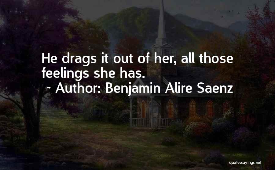 Benjamin Alire Saenz Quotes: He Drags It Out Of Her, All Those Feelings She Has.