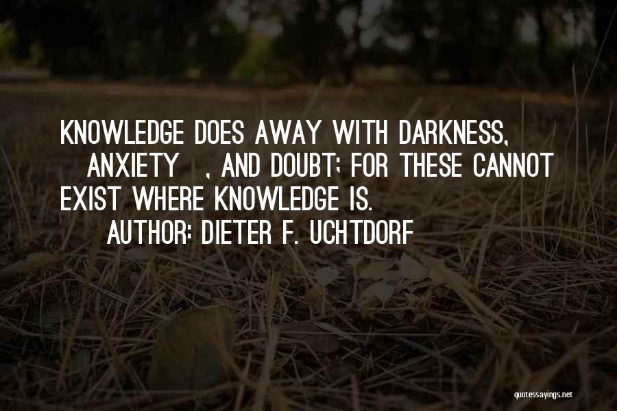 Dieter F. Uchtdorf Quotes: Knowledge Does Away With Darkness, [anxiety], And Doubt; For These Cannot Exist Where Knowledge Is.