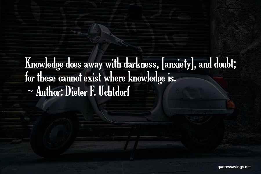 Dieter F. Uchtdorf Quotes: Knowledge Does Away With Darkness, [anxiety], And Doubt; For These Cannot Exist Where Knowledge Is.