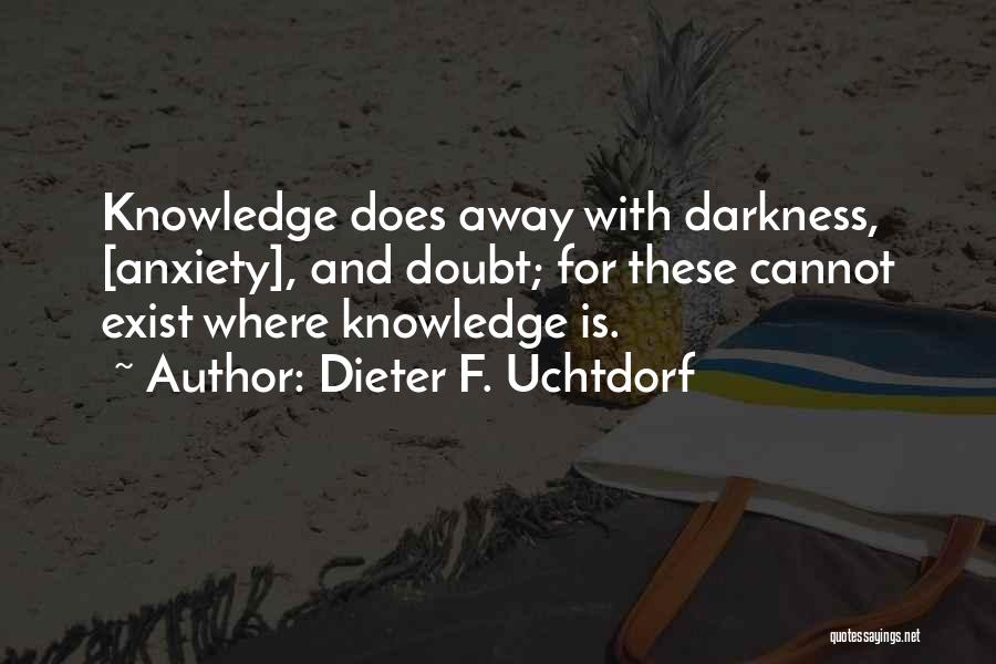 Dieter F. Uchtdorf Quotes: Knowledge Does Away With Darkness, [anxiety], And Doubt; For These Cannot Exist Where Knowledge Is.
