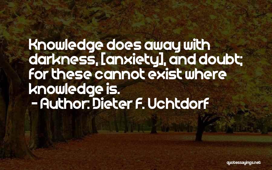 Dieter F. Uchtdorf Quotes: Knowledge Does Away With Darkness, [anxiety], And Doubt; For These Cannot Exist Where Knowledge Is.