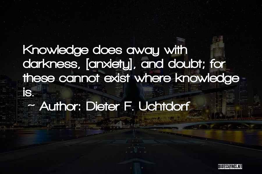 Dieter F. Uchtdorf Quotes: Knowledge Does Away With Darkness, [anxiety], And Doubt; For These Cannot Exist Where Knowledge Is.