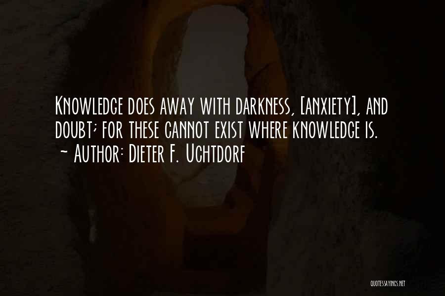 Dieter F. Uchtdorf Quotes: Knowledge Does Away With Darkness, [anxiety], And Doubt; For These Cannot Exist Where Knowledge Is.