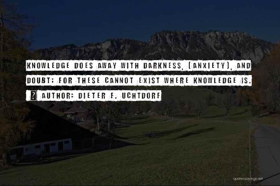 Dieter F. Uchtdorf Quotes: Knowledge Does Away With Darkness, [anxiety], And Doubt; For These Cannot Exist Where Knowledge Is.