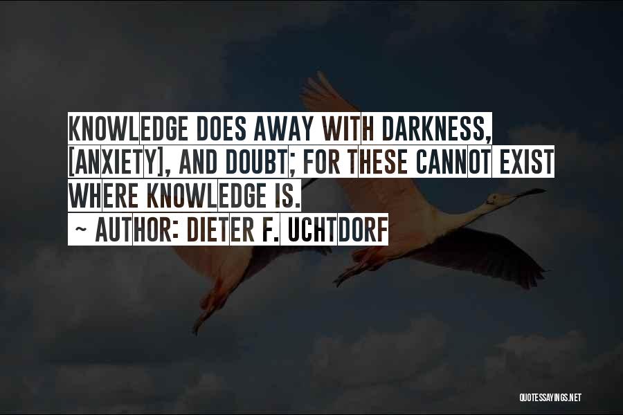 Dieter F. Uchtdorf Quotes: Knowledge Does Away With Darkness, [anxiety], And Doubt; For These Cannot Exist Where Knowledge Is.