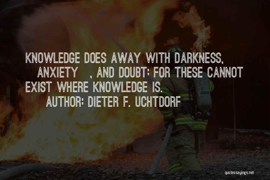 Dieter F. Uchtdorf Quotes: Knowledge Does Away With Darkness, [anxiety], And Doubt; For These Cannot Exist Where Knowledge Is.