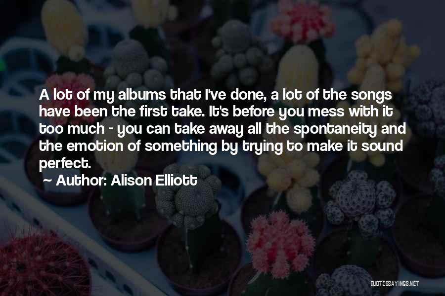 Alison Elliott Quotes: A Lot Of My Albums That I've Done, A Lot Of The Songs Have Been The First Take. It's Before