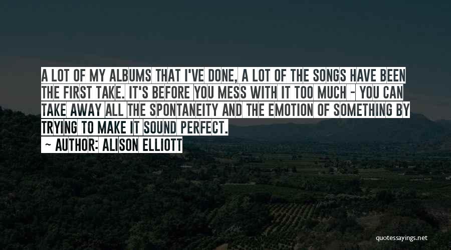 Alison Elliott Quotes: A Lot Of My Albums That I've Done, A Lot Of The Songs Have Been The First Take. It's Before