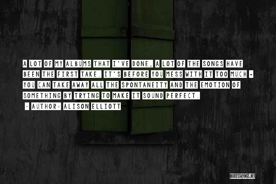 Alison Elliott Quotes: A Lot Of My Albums That I've Done, A Lot Of The Songs Have Been The First Take. It's Before