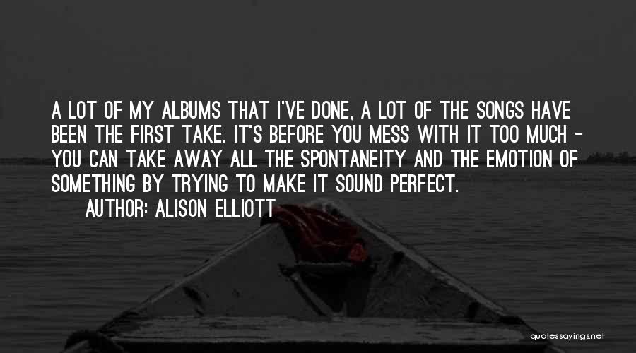 Alison Elliott Quotes: A Lot Of My Albums That I've Done, A Lot Of The Songs Have Been The First Take. It's Before