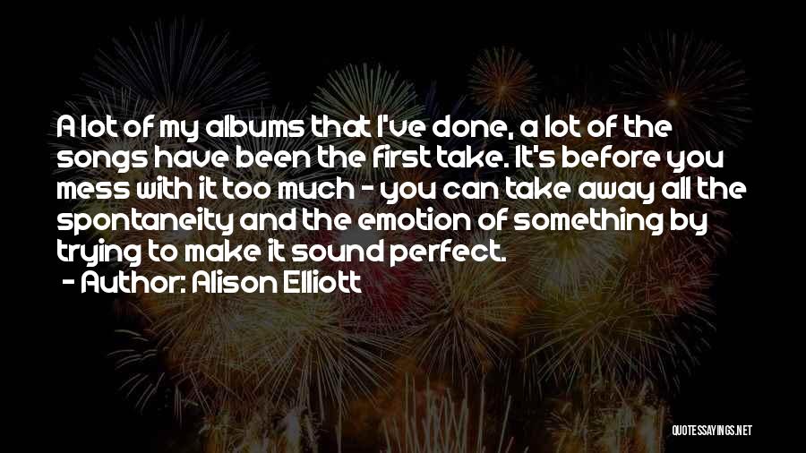 Alison Elliott Quotes: A Lot Of My Albums That I've Done, A Lot Of The Songs Have Been The First Take. It's Before