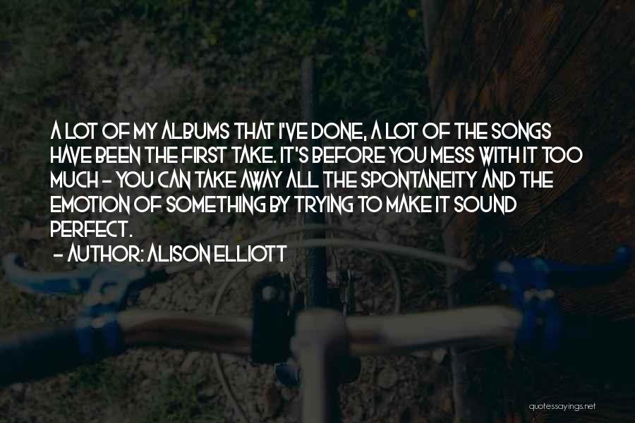 Alison Elliott Quotes: A Lot Of My Albums That I've Done, A Lot Of The Songs Have Been The First Take. It's Before
