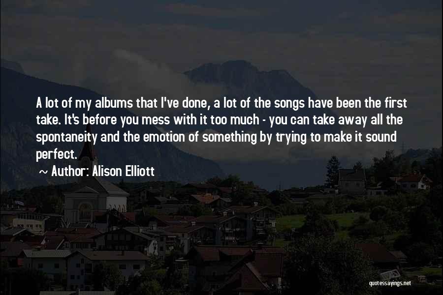 Alison Elliott Quotes: A Lot Of My Albums That I've Done, A Lot Of The Songs Have Been The First Take. It's Before