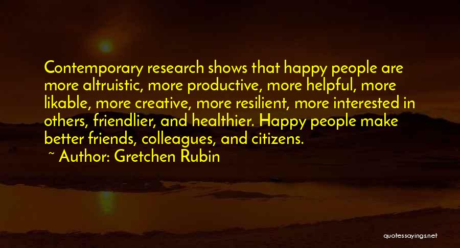 Gretchen Rubin Quotes: Contemporary Research Shows That Happy People Are More Altruistic, More Productive, More Helpful, More Likable, More Creative, More Resilient, More