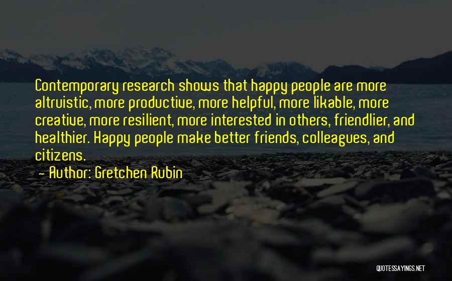 Gretchen Rubin Quotes: Contemporary Research Shows That Happy People Are More Altruistic, More Productive, More Helpful, More Likable, More Creative, More Resilient, More