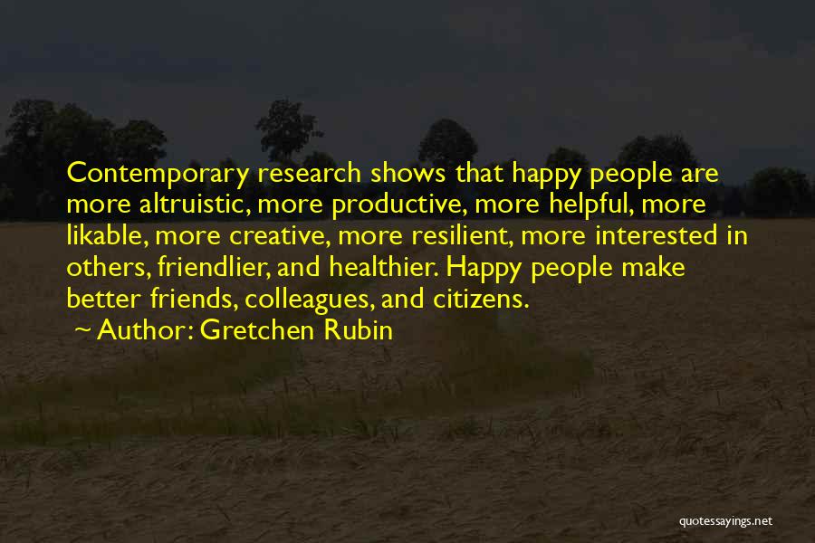 Gretchen Rubin Quotes: Contemporary Research Shows That Happy People Are More Altruistic, More Productive, More Helpful, More Likable, More Creative, More Resilient, More