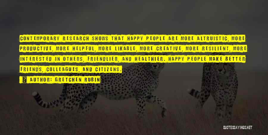 Gretchen Rubin Quotes: Contemporary Research Shows That Happy People Are More Altruistic, More Productive, More Helpful, More Likable, More Creative, More Resilient, More