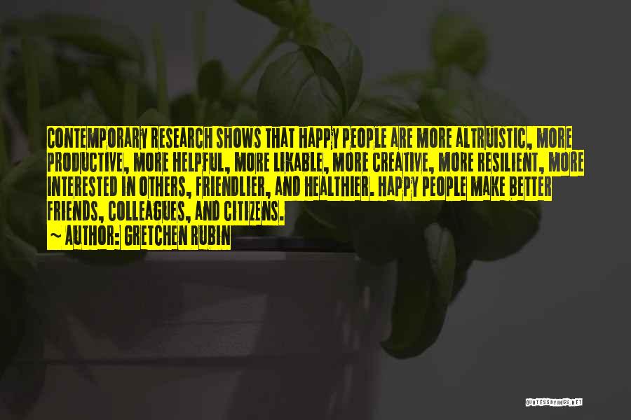 Gretchen Rubin Quotes: Contemporary Research Shows That Happy People Are More Altruistic, More Productive, More Helpful, More Likable, More Creative, More Resilient, More