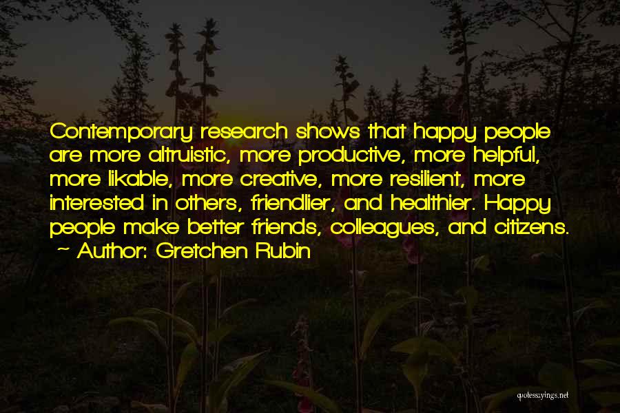 Gretchen Rubin Quotes: Contemporary Research Shows That Happy People Are More Altruistic, More Productive, More Helpful, More Likable, More Creative, More Resilient, More