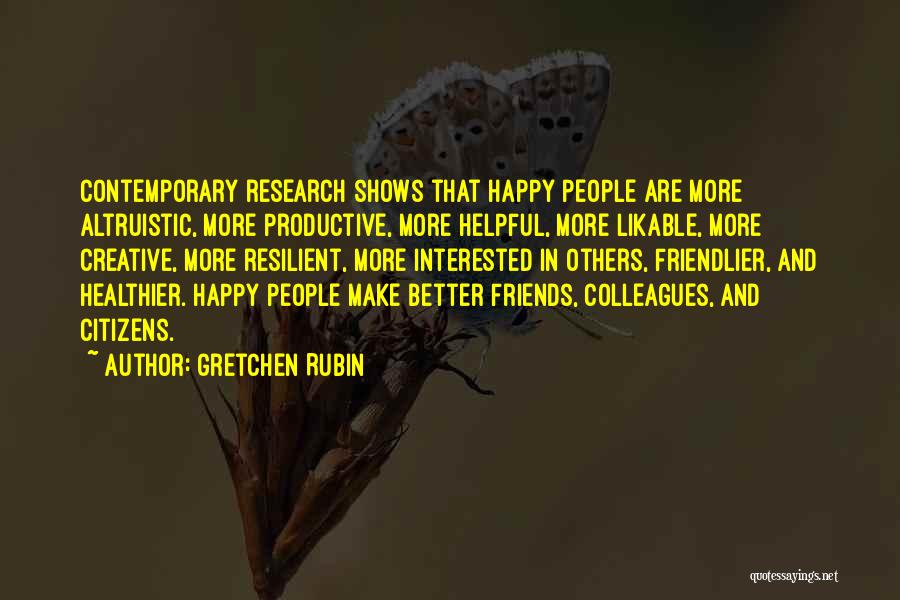 Gretchen Rubin Quotes: Contemporary Research Shows That Happy People Are More Altruistic, More Productive, More Helpful, More Likable, More Creative, More Resilient, More