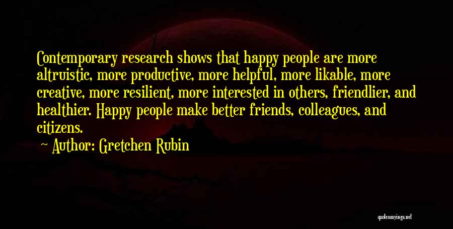 Gretchen Rubin Quotes: Contemporary Research Shows That Happy People Are More Altruistic, More Productive, More Helpful, More Likable, More Creative, More Resilient, More