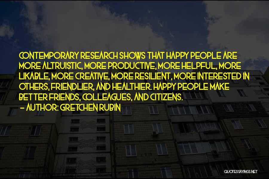 Gretchen Rubin Quotes: Contemporary Research Shows That Happy People Are More Altruistic, More Productive, More Helpful, More Likable, More Creative, More Resilient, More