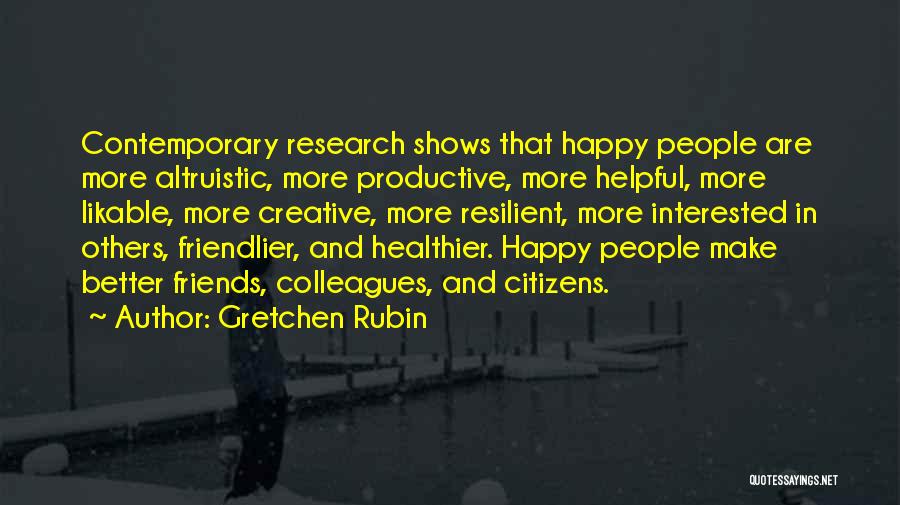 Gretchen Rubin Quotes: Contemporary Research Shows That Happy People Are More Altruistic, More Productive, More Helpful, More Likable, More Creative, More Resilient, More