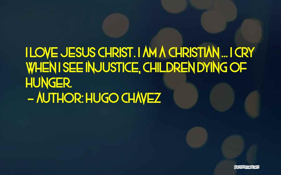 Hugo Chavez Quotes: I Love Jesus Christ. I Am A Christian ... I Cry When I See Injustice, Children Dying Of Hunger.