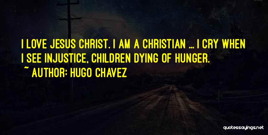 Hugo Chavez Quotes: I Love Jesus Christ. I Am A Christian ... I Cry When I See Injustice, Children Dying Of Hunger.