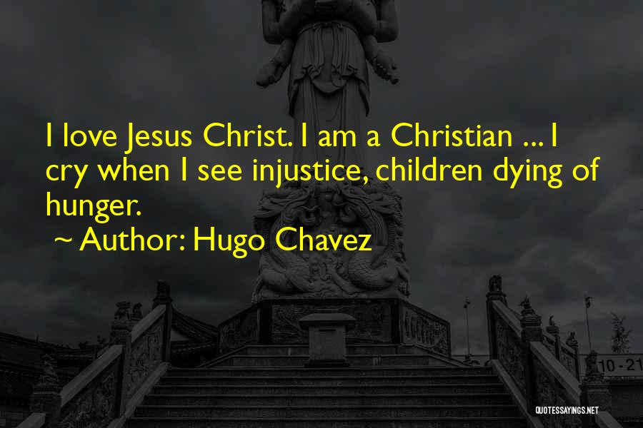 Hugo Chavez Quotes: I Love Jesus Christ. I Am A Christian ... I Cry When I See Injustice, Children Dying Of Hunger.