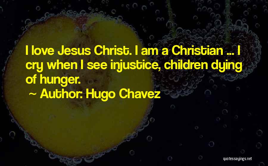 Hugo Chavez Quotes: I Love Jesus Christ. I Am A Christian ... I Cry When I See Injustice, Children Dying Of Hunger.