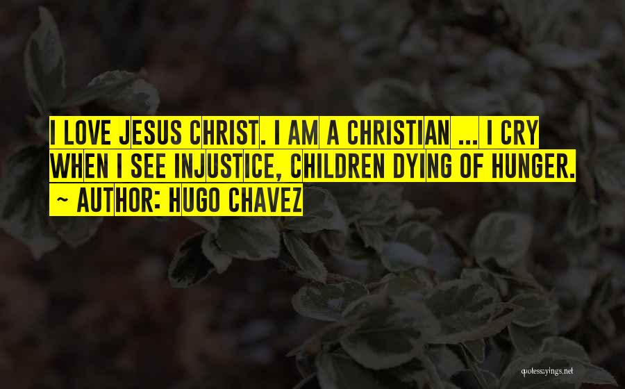 Hugo Chavez Quotes: I Love Jesus Christ. I Am A Christian ... I Cry When I See Injustice, Children Dying Of Hunger.