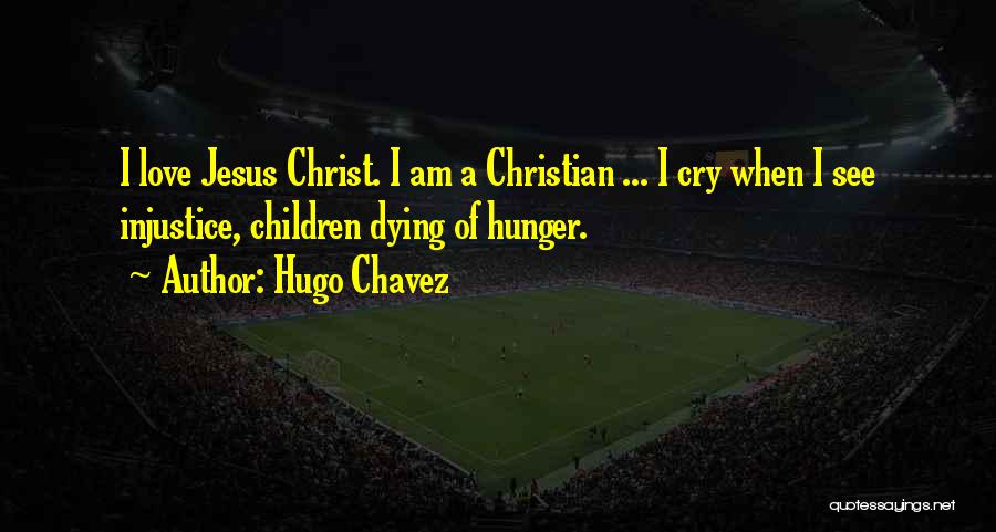 Hugo Chavez Quotes: I Love Jesus Christ. I Am A Christian ... I Cry When I See Injustice, Children Dying Of Hunger.