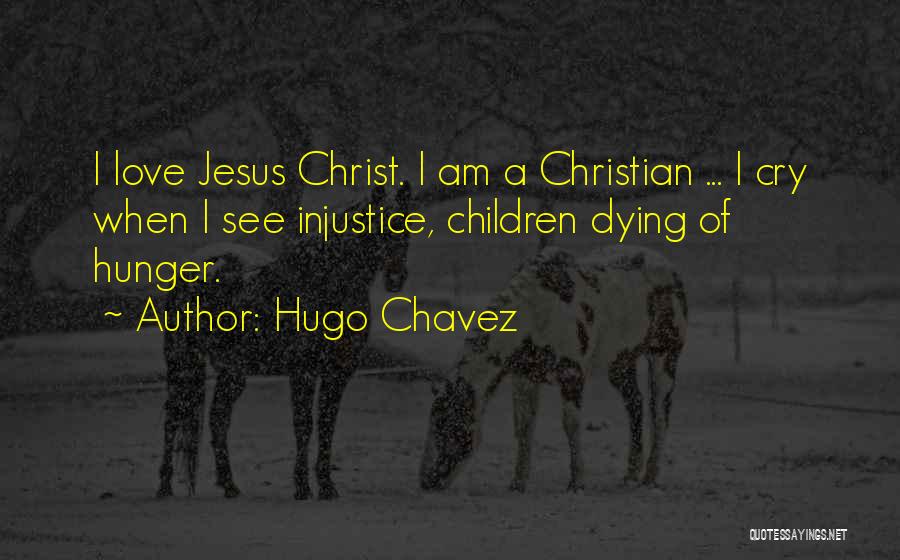 Hugo Chavez Quotes: I Love Jesus Christ. I Am A Christian ... I Cry When I See Injustice, Children Dying Of Hunger.