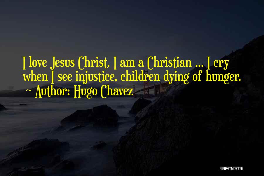 Hugo Chavez Quotes: I Love Jesus Christ. I Am A Christian ... I Cry When I See Injustice, Children Dying Of Hunger.