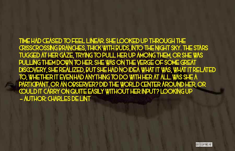 Charles De Lint Quotes: Time Had Ceased To Feel Linear. She Looked Up Through The Crisscrossing Branches, Thick With Buds, Into The Night Sky.