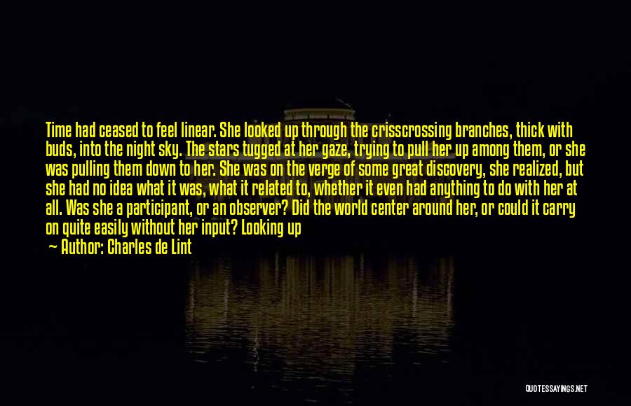 Charles De Lint Quotes: Time Had Ceased To Feel Linear. She Looked Up Through The Crisscrossing Branches, Thick With Buds, Into The Night Sky.