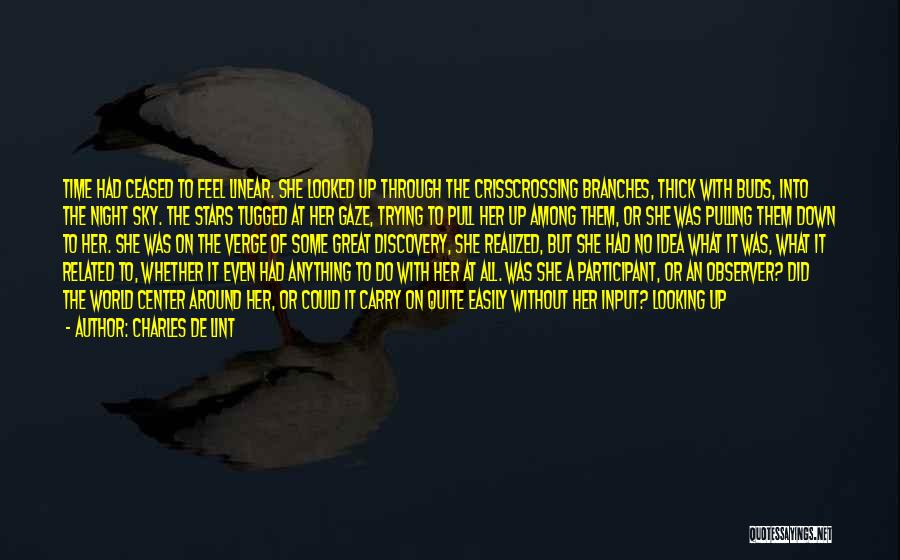 Charles De Lint Quotes: Time Had Ceased To Feel Linear. She Looked Up Through The Crisscrossing Branches, Thick With Buds, Into The Night Sky.