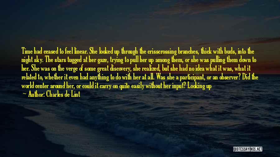 Charles De Lint Quotes: Time Had Ceased To Feel Linear. She Looked Up Through The Crisscrossing Branches, Thick With Buds, Into The Night Sky.