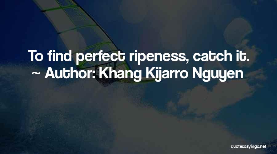 Khang Kijarro Nguyen Quotes: To Find Perfect Ripeness, Catch It.