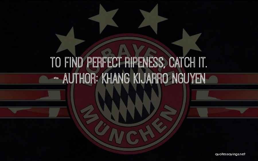Khang Kijarro Nguyen Quotes: To Find Perfect Ripeness, Catch It.