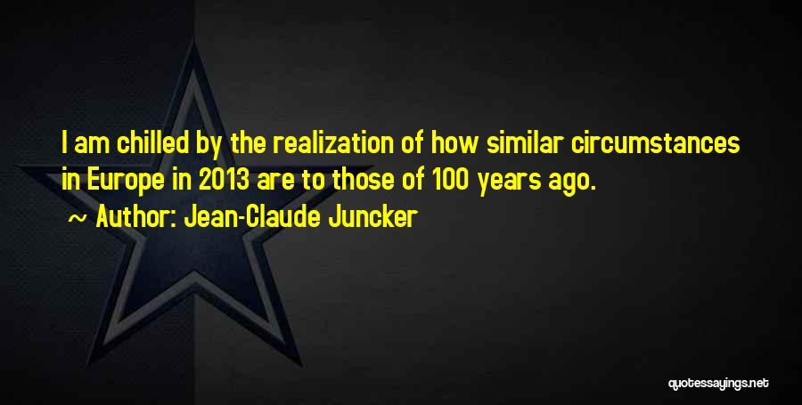 Jean-Claude Juncker Quotes: I Am Chilled By The Realization Of How Similar Circumstances In Europe In 2013 Are To Those Of 100 Years