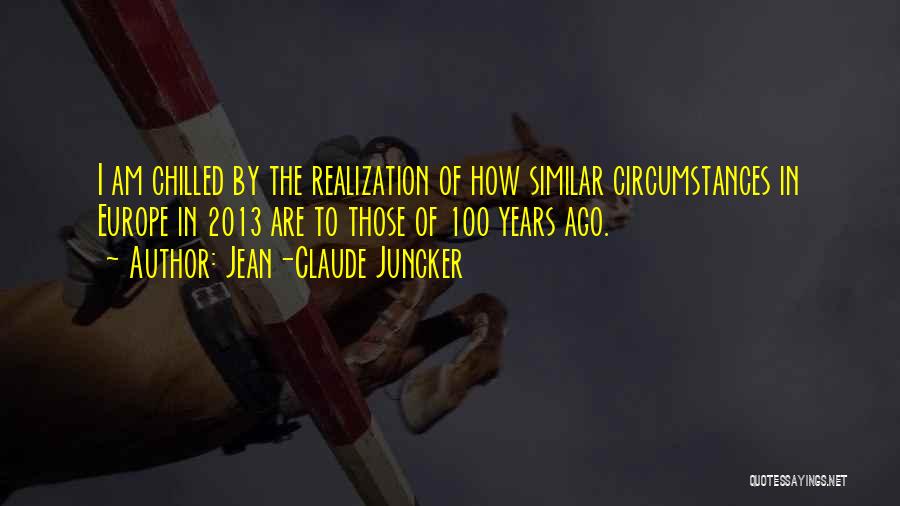 Jean-Claude Juncker Quotes: I Am Chilled By The Realization Of How Similar Circumstances In Europe In 2013 Are To Those Of 100 Years