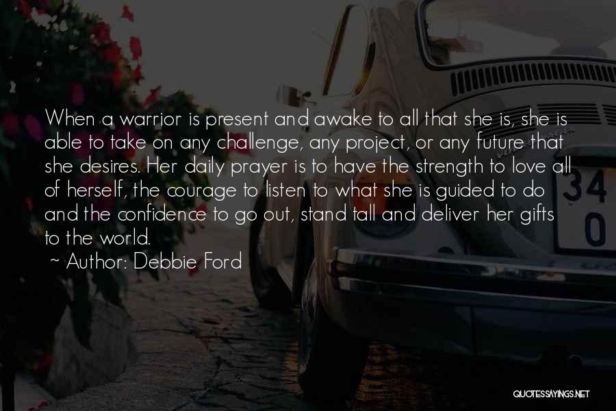 Debbie Ford Quotes: When A Warrior Is Present And Awake To All That She Is, She Is Able To Take On Any Challenge,