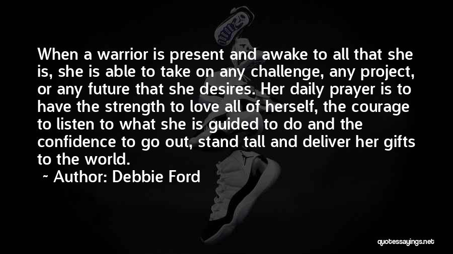 Debbie Ford Quotes: When A Warrior Is Present And Awake To All That She Is, She Is Able To Take On Any Challenge,