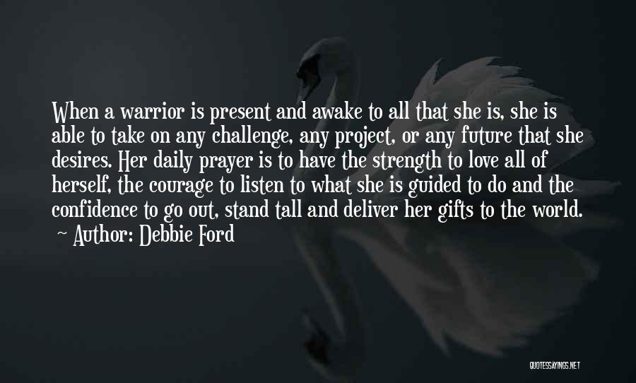 Debbie Ford Quotes: When A Warrior Is Present And Awake To All That She Is, She Is Able To Take On Any Challenge,