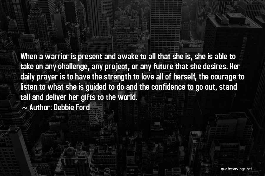 Debbie Ford Quotes: When A Warrior Is Present And Awake To All That She Is, She Is Able To Take On Any Challenge,