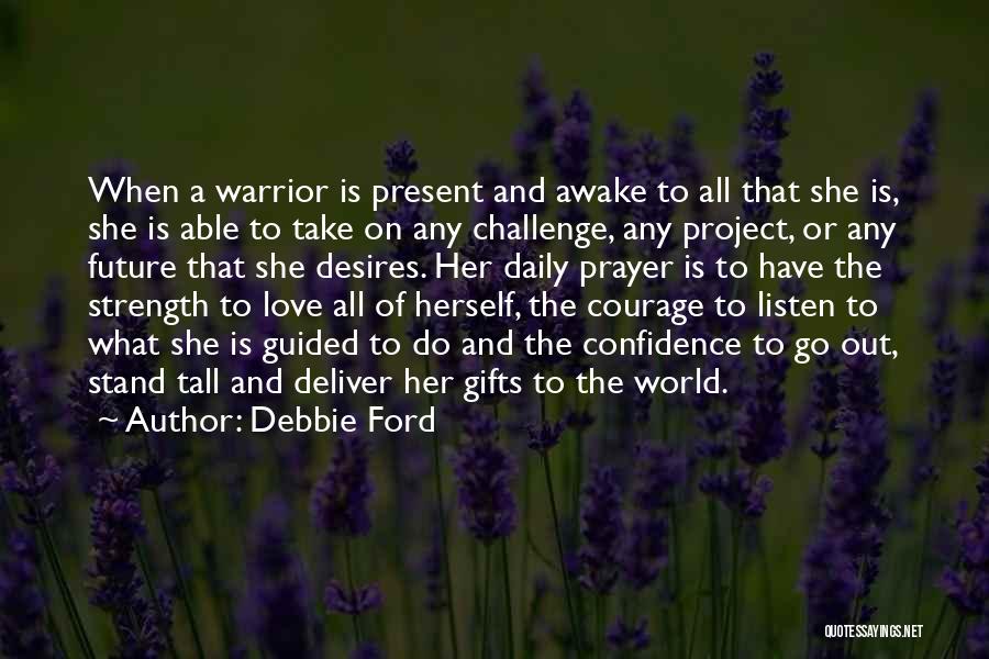 Debbie Ford Quotes: When A Warrior Is Present And Awake To All That She Is, She Is Able To Take On Any Challenge,